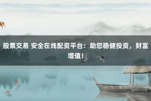 股票交易 安全在线配资平台：助您稳健投资，财富增值！
