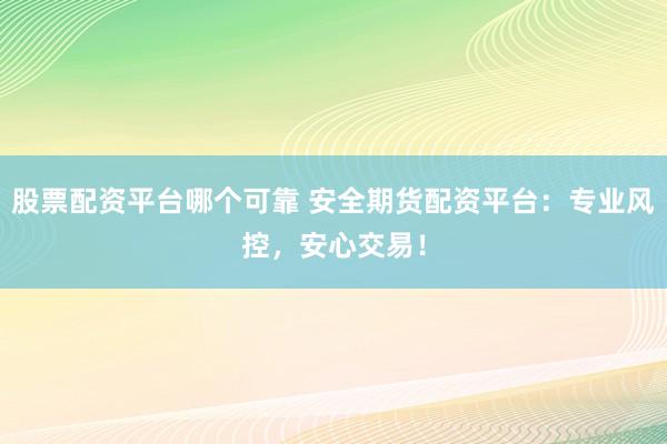 股票配资平台哪个可靠 安全期货配资平台:专业风控,安心交易!
