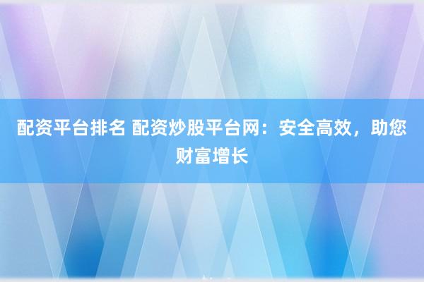 配资平台排名 配资炒股平台网：安全高效，助您财富增长
