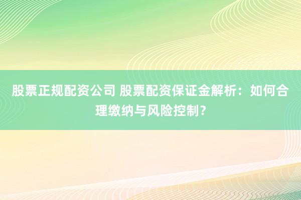 股票正规配资公司 股票配资保证金解析：如何合理缴纳与风险控制？