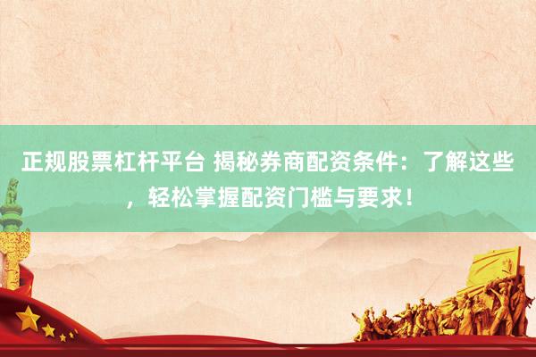正规股票杠杆平台 揭秘券商配资条件：了解这些，轻松掌握配资门槛与要求！