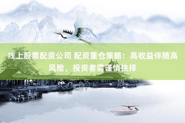 线上股票配资公司 配资重仓策略：高收益伴随高风险，投资者需谨慎抉择