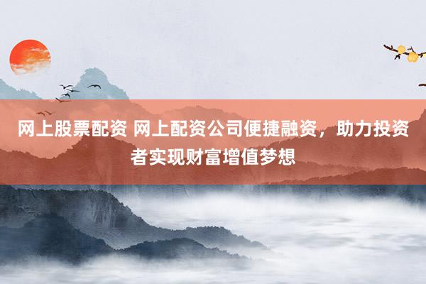 网上股票配资 网上配资公司便捷融资，助力投资者实现财富增值梦想