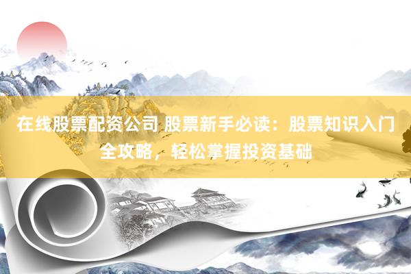 在线股票配资公司 股票新手必读：股票知识入门全攻略，轻松掌握投资基础