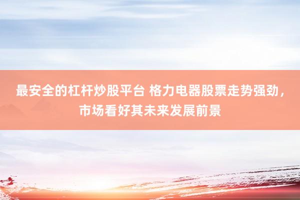 最安全的杠杆炒股平台 格力电器股票走势强劲，市场看好其未来发展前景