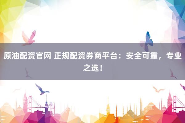 原油配资官网 正规配资券商平台：安全可靠，专业之选！