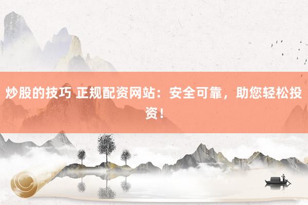 炒股的技巧 正规配资网站：安全可靠，助您轻松投资！