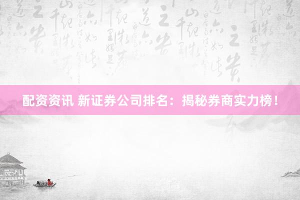 配资资讯 新证券公司排名：揭秘券商实力榜！