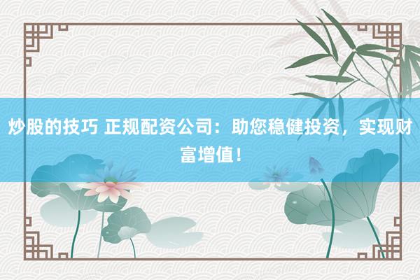 炒股的技巧 正规配资公司:助您稳健投资,实现财富增值!