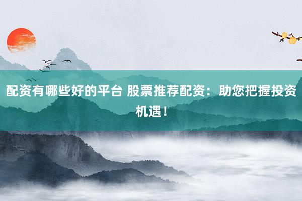 配资有哪些好的平台 股票推荐配资：助您把握投资机遇！