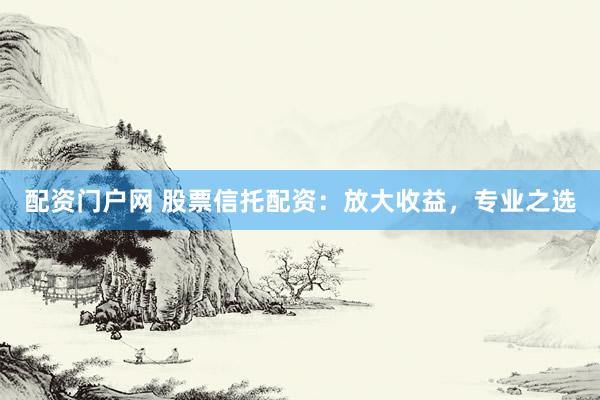 配资门户网 股票信托配资：放大收益，专业之选