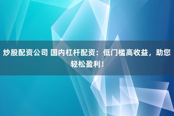 炒股配资公司 国内杠杆配资：低门槛高收益，助您轻松盈利！