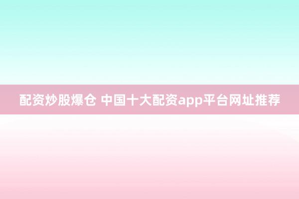 配资炒股爆仓 中国十大配资app平台网址推荐