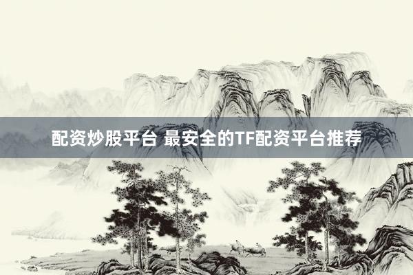 配资炒股平台 最安全的TF配资平台推荐