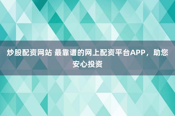 炒股配资网站 最靠谱的网上配资平台APP，助您安心投资