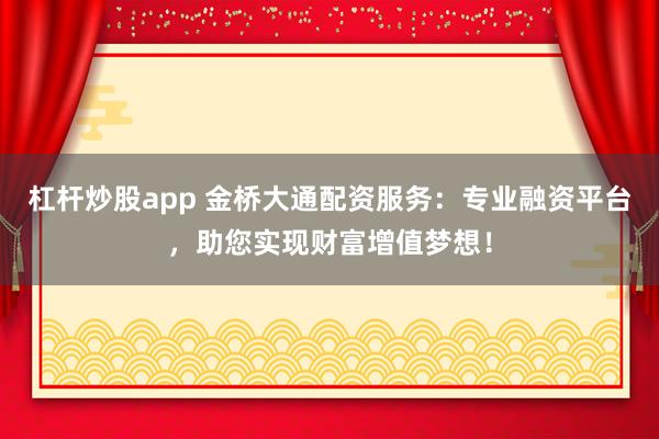 杠杆炒股app 金桥大通配资服务：专业融资平台，助您实现财富增值梦想！