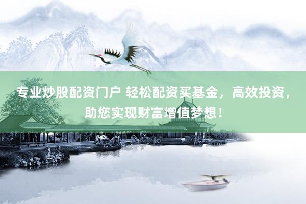 专业炒股配资门户 轻松配资买基金，高效投资，助您实现财富增值梦想！