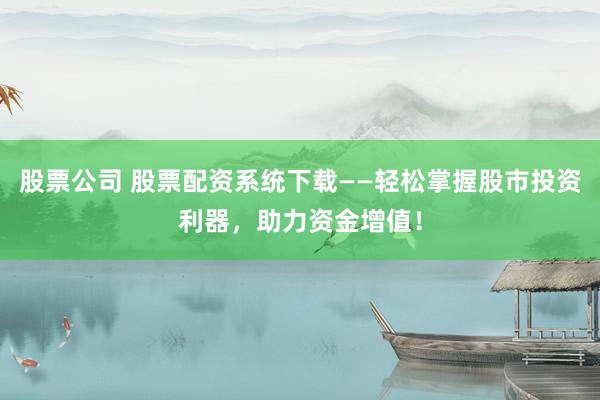 股票公司 股票配资系统下载——轻松掌握股市投资利器，助力资金增值！