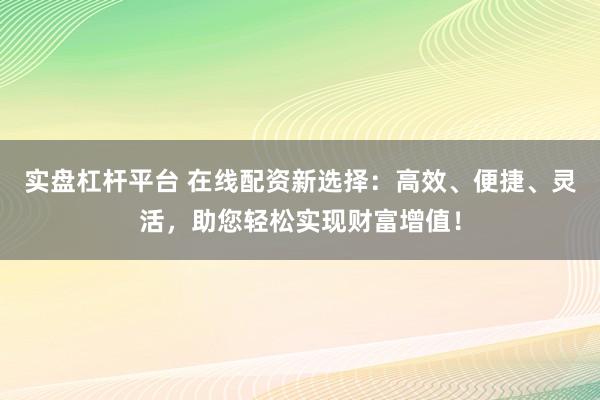 实盘杠杆平台 在线配资新选择：高效、便捷、灵活，助您轻松实现财富增值！