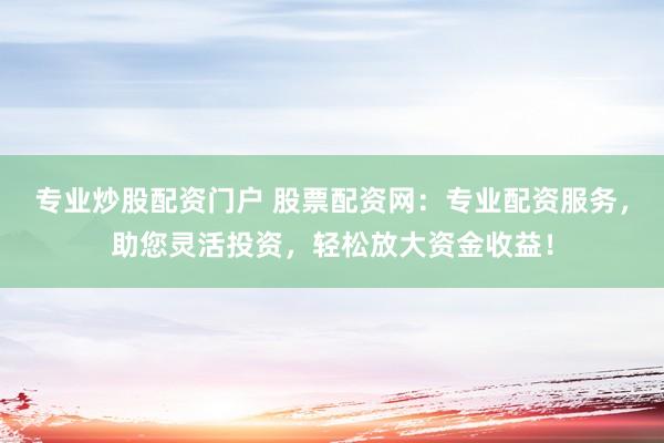 专业炒股配资门户 股票配资网:专业配资服务,助您灵活投资,轻松放大资金收益!
