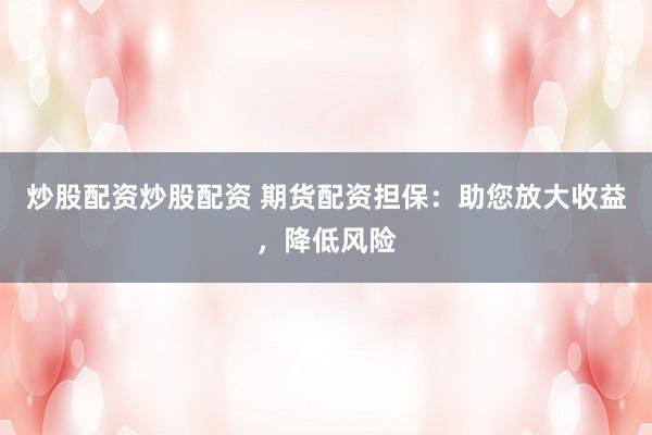 炒股配资炒股配资 期货配资担保:助您放大收益,降低风险