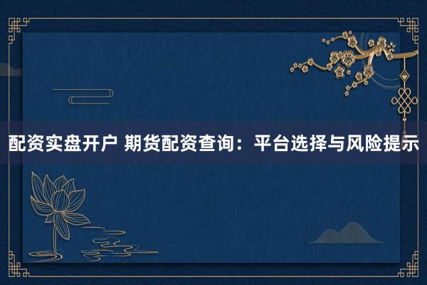 配资实盘开户 期货配资查询：平台选择与风险提示