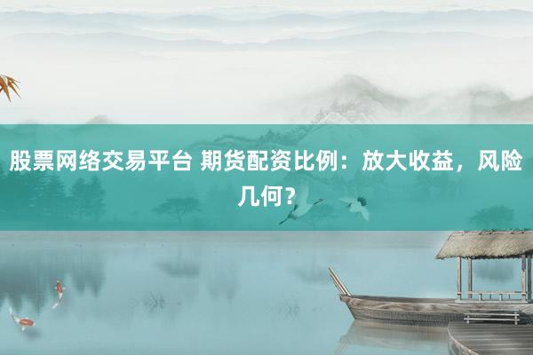 股票网络交易平台 期货配资比例：放大收益，风险几何？