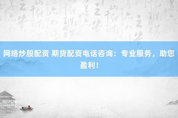 网络炒股配资 期货配资电话咨询:专业服务,助您盈利!