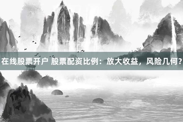 在线股票开户 股票配资比例:放大收益,风险几何?