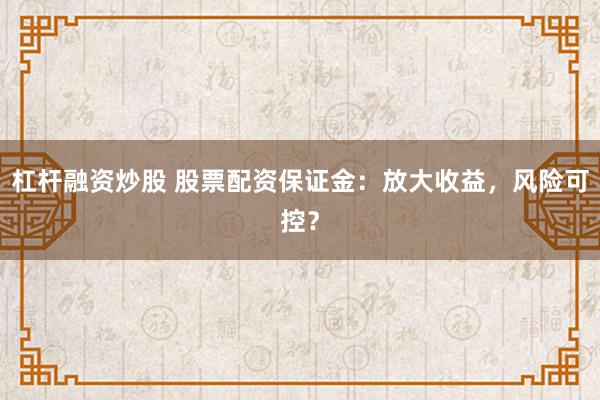 杠杆融资炒股 股票配资保证金:放大收益,风险可控?