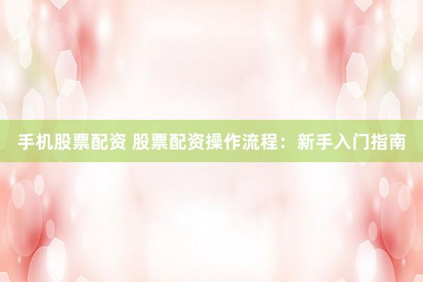 手机股票配资 股票配资操作流程：新手入门指南