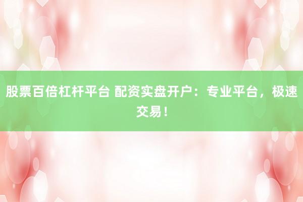 股票百倍杠杆平台 配资实盘开户:专业平台,极速交易!
