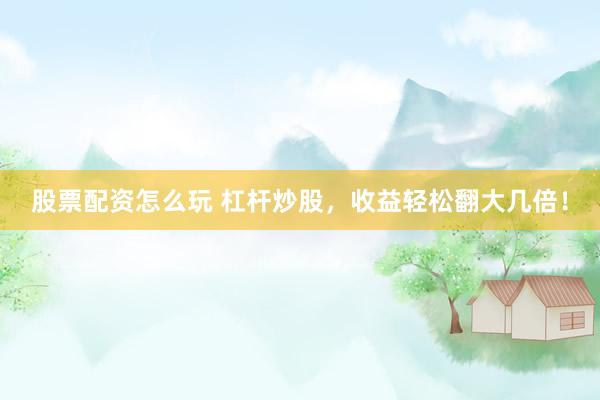 股票配资怎么玩 杠杆炒股，收益轻松翻大几倍！