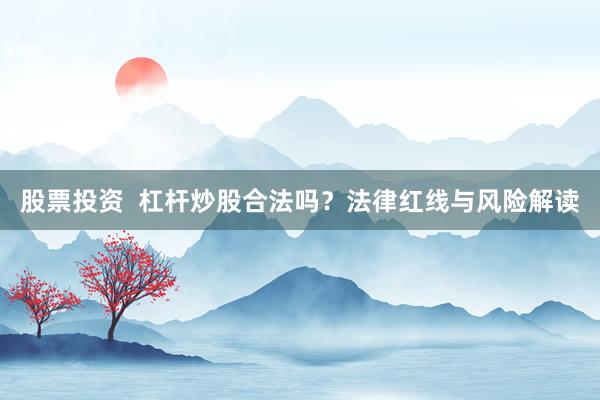 股票投资  杠杆炒股合法吗？法律红线与风险解读