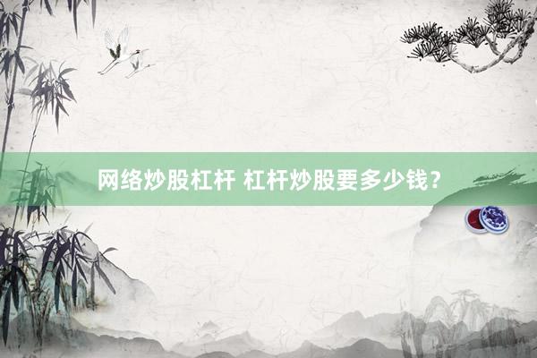 网络炒股杠杆 杠杆炒股要多少钱？