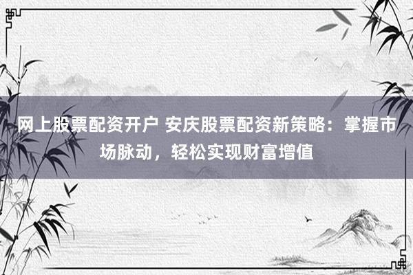 网上股票配资开户 安庆股票配资新策略：掌握市场脉动，轻松实现财富增值