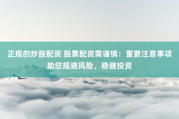 正规的炒股配资 股票配资需谨慎：重要注意事项助您规避风险，稳健投资