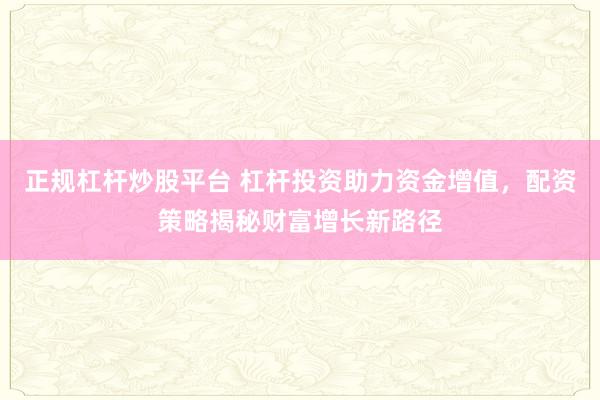 正规杠杆炒股平台 杠杆投资助力资金增值,配资策略揭秘财富增长新路径