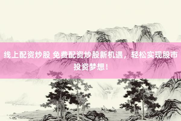 线上配资炒股 免费配资炒股新机遇，轻松实现股市投资梦想！