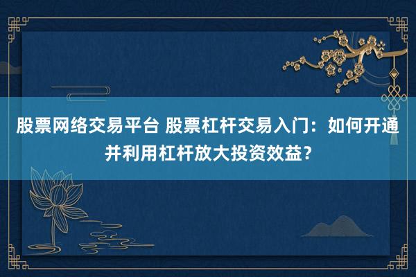 股票网络交易平台 股票杠杆交易入门：如何开通并利用杠杆放大投资效益？