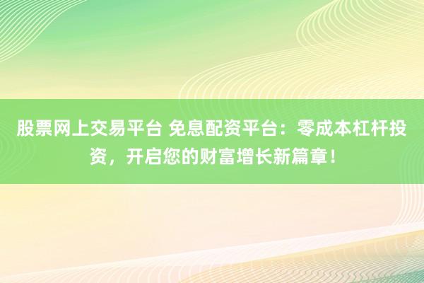 股票网上交易平台 免息配资平台:零成本杠杆投资,开启您的财富增长新篇章!