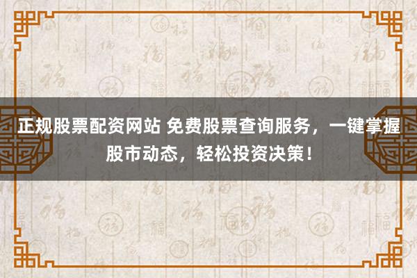 正规股票配资网站 免费股票查询服务，一键掌握股市动态，轻松投资决策！