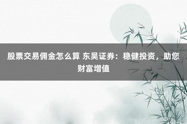 股票交易佣金怎么算 东吴证券:稳健投资,助您财富增值