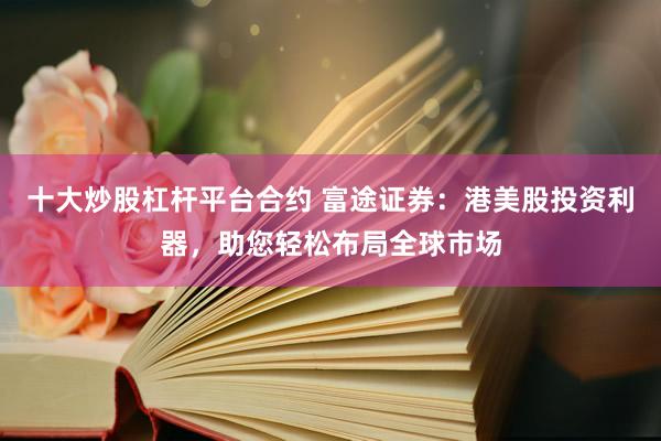十大炒股杠杆平台合约 富途证券：港美股投资利器，助您轻松布局全球市场