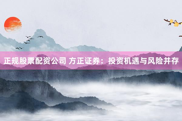 正规股票配资公司 方正证券：投资机遇与风险并存