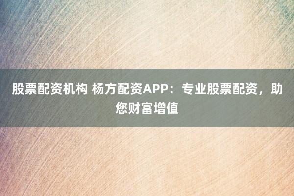 股票配资机构 杨方配资APP：专业股票配资，助您财富增值
