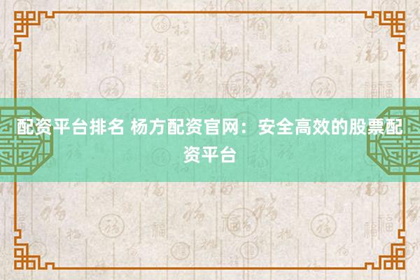 配资平台排名 杨方配资官网：安全高效的股票配资平台