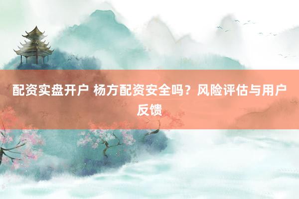 配资实盘开户 杨方配资安全吗？风险评估与用户反馈