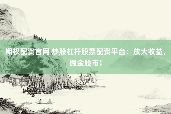 期权配资官网 炒股杠杆股票配资平台：放大收益，掘金股市！