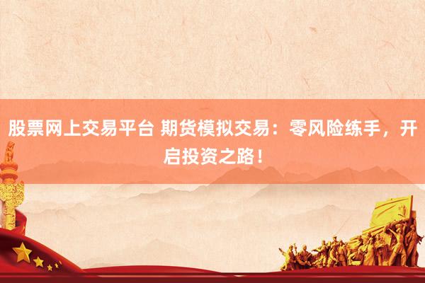 股票网上交易平台 期货模拟交易:零风险练手,开启投资之路!